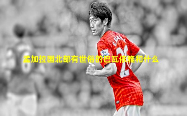 孟加拉国北部有世俗的巴瓦依雅和什么